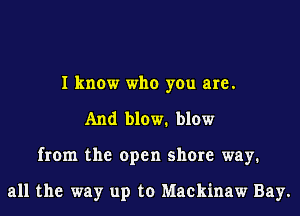 I know who you are.
And blmv1 blow
from the open shore way.

all the way up to Mackinaw Bay.