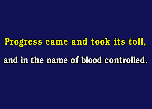 Progress came and took its toll.

and in the name of blood controlled.