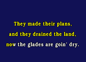 They made their plans.
and they drained the land.

now the glades are goin' dry.