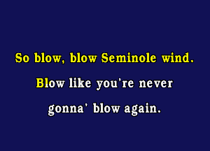 So blow. blow Seminole wind.

Blow like you're never

gonna' blow again.