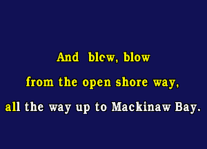 And blow. blow

from the open shore way.

all the way up to Mackinaw Bay.