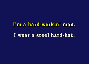 I'm a hard-workin' man.

I wear a steel hard-hat.