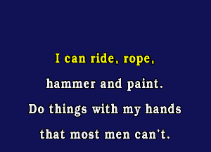 I can ride. rope.

hammer and paint.

Do things with my hands

that most men can't.