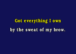 Got everything I own

by the sweat of my brow.