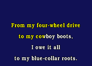 From my four-wheel drive

to my cowboy boots.
I owe it all

to my bluc-collar roots.