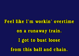 Feel like I'm workin' overtime
on a runaway train.
I got to bust loose

from this ball and chain.