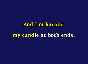And I'm burnin'

my candle at both ends.