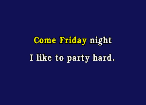 Come Friday night

I like to party hard.