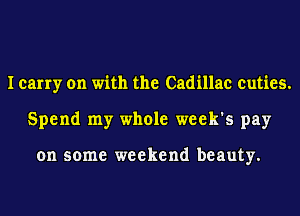 I carry on with the Cadillac cuties.
Spend my whole week's pay

on some weekend beauty.