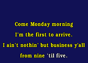 Come Monday morning
I'm the first to arrive.
I ain't nothin' but business y'all

from nine 'til five.