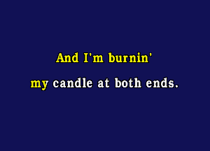 And I'm burnin'

my candle at both ends.