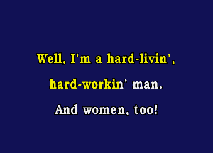 Well. Fm a hard-livin'.

hard-wmkin' man.

And women. too!