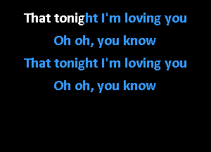 That tonight I'm loving you
Oh oh, you know

That tonight I'm loving you

Oh oh, you know