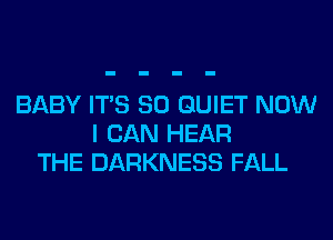 BABY ITS SO QUIET NOW
I CAN HEAR
THE DARKNESS FALL