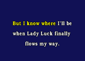 But I know where I'll be

when Lady Luck finally

flows my way.