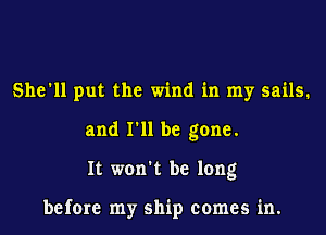 She'll put the wind in my sails.
and I'll be gone.
It won't be long

before my ship comes in.