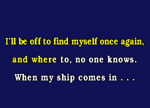 I'll be off to find myself once again.
and where to. no one knows.

When my ship comes in . ..