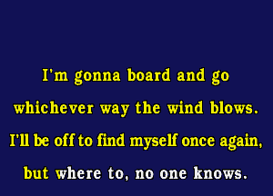 I'm gonna board and go
whichever way the wind blows.
I'll be off to find myself once again.

but where to. no one knows.