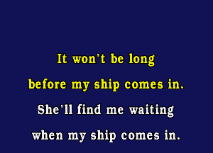 It won't be long
before my ship comes in.
She'll find me waiting

when my ship comes in.