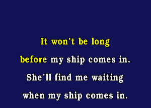 It won't be long
before my ship comes in.
She'll find me waiting

when my ship comes in.