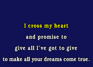 I cross my heart
and promise to
give all I've got to give

to make all your dreams come true.
