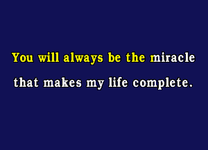 You will always be the miracle

that makes my life complete.