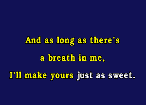 And as long as there's

a breath in me.

I'll make yours just as sweet.