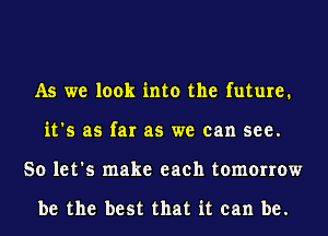 As we look into the future.
it's as far as we can see.
So let's make each tomorrow

be the best that it can be.
