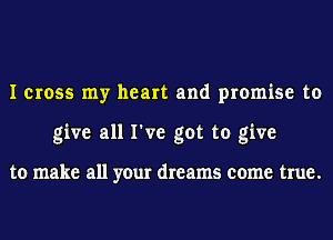 I cross my heart and promise to
give all I've got to give

to make all your dreams come true.