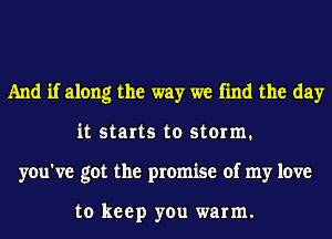 And if along the way we find the day
it starts to storm.
you've got the promise of my love

to keep you warm.