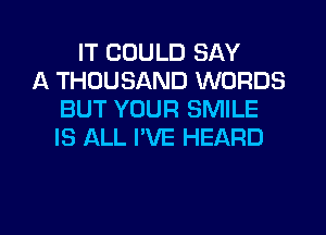 IT COULD SAY
A THOUSAND WORDS
BUT YOUR SMILE
IS ALL I'VE HEARD