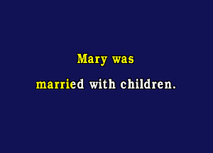 Mary was

married with children.