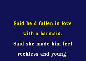 Said he'd fallen in love
with a barmaid.

Said she made him feel

reckless and young. I
