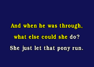 And when he was through.

what else could she do?

She just let that pony run.