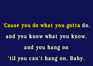 'Cause you do what you gotta do.
and you know what you know.
and you hang on

'til you can't hang on. Baby.