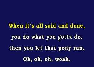 When it's all said and done.

you do what you gotta do.

then you let that pony run.
Oh. oh. oh. woah.
