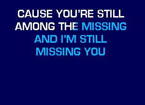 CAUSE YOU'RE STILL
AMONG THE MISSING
AND I'M STILL
MISSING YOU