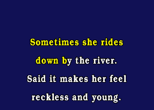 Sometimes she rides

down by the river.

Said it makes her feel

reckless and young.