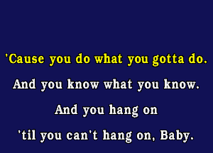 'Cause you do what you gotta do.
And you know what you know.
And you hang on

'til you can't hang on. Baby.