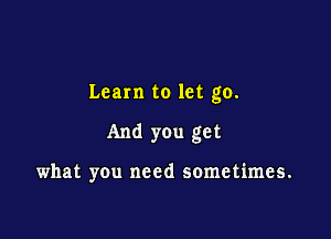 Learn to let go.

And you get

what you need sometimes.