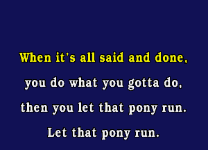 When it's all said and done.
you do what you gotta do.
then you let that pony run.

Let that pony run.