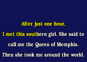 After just one hour.
I met this southern girl. She said to
call me the Queen of Memphis.

Then she took me around the world.