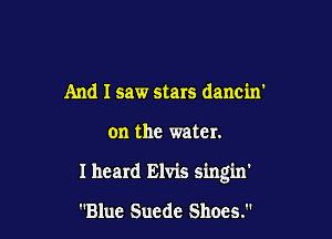 And I saw stars dancin'

on the water.

I heard Elvis sing'm'

Blue Suede Shoes.