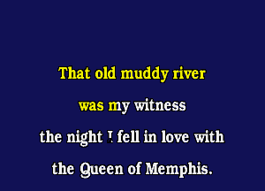 That old muddy river
was my witness
the night I fell in love with

the Queen of Memphis.