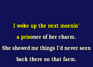 I woke up the next mornin'
a prisoner of her charm.
She showed me things I'd never seen

back there on that farm.