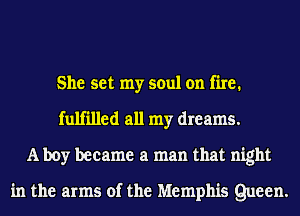 She set my soul on fire.
fulfilled all my dreams.
A boy became a man that night

in the arms of the Memphis Queen.
