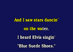 And I saw stars dancin'

on the water.

I heard Elvis sing'm'

Blue Suede Shoes.