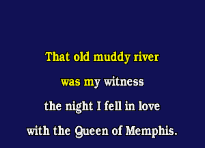 That old muddy river
was my witness
the night I fell in love
with the Queen of Memphis.
