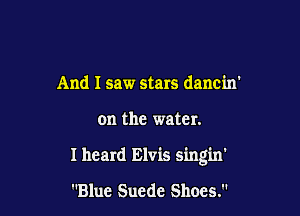 And I saw stars dancin'

on the water.

I heard Elvis sing'm'

Blue Suede Shoes.