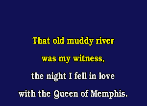 That old muddy river
was my witness.
the night I fell in love

with the Queen of Memphis.